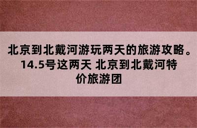 北京到北戴河游玩两天的旅游攻略。14.5号这两天 北京到北戴河特价旅游团